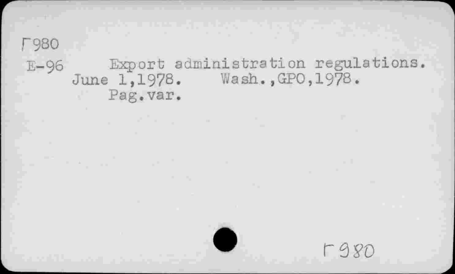 ﻿P980
E-96 Export administration regulations.
June 1,1978. Wash.,GPO,1978.
Pag.var.
r s?o